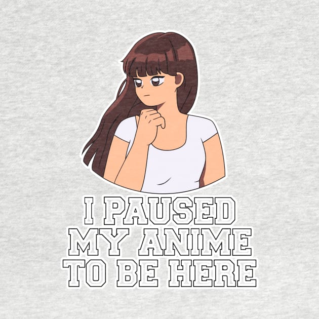 I Paused My Anime To Be Here by nextneveldesign